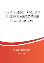 中國柔性線路板（FPC）市場現(xiàn)狀調(diào)查及未來走勢預(yù)測報(bào)告（2025-2031年）
