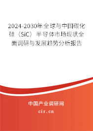 2024-2030年全球與中國碳化硅（SiC）半導體市場現狀全面調研與發展趨勢分析報告