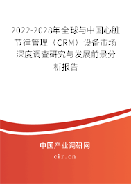 2022-2028年全球與中國心臟節律管理（CRM）設備市場深度調查研究與發展前景分析報告