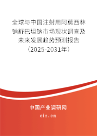 全球與中國注射用阿莫西林鈉舒巴坦鈉市場現狀調查及未來發展趨勢預測報告（2025-2031年）