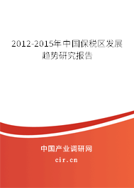 2012-2015年中國保稅區發展趨勢研究報告